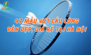 47 mẫu vợt cầu lông bền đẹp, giá rẻ tại Hà Nội, bán chạy nhất năm 2017